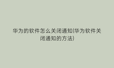 华为的软件怎么关闭通知(华为软件关闭通知的方法)