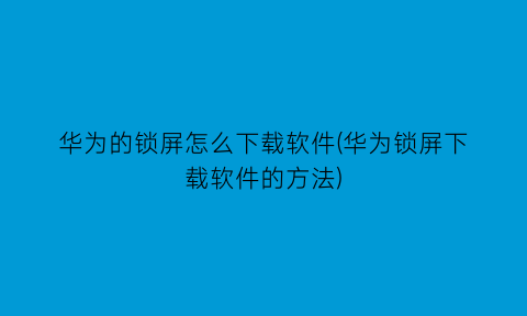 华为的锁屏怎么下载软件(华为锁屏下载软件的方法)