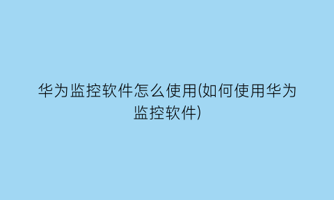 华为监控软件怎么使用(如何使用华为监控软件)