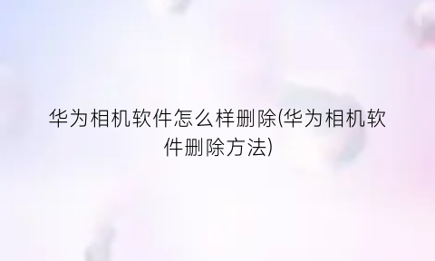 华为相机软件怎么样删除(华为相机软件删除方法)