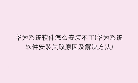 华为系统软件怎么安装不了(华为系统软件安装失败原因及解决方法)