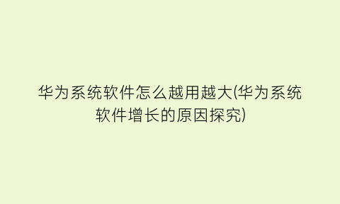 “华为系统软件怎么越用越大(华为系统软件增长的原因探究)