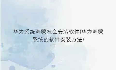 “华为系统鸿蒙怎么安装软件(华为鸿蒙系统的软件安装方法)