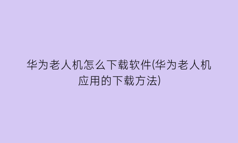 “华为老人机怎么下载软件(华为老人机应用的下载方法)