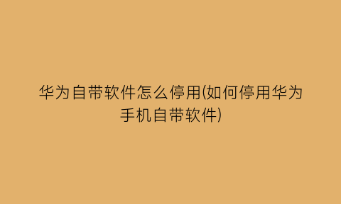 “华为自带软件怎么停用(如何停用华为手机自带软件)