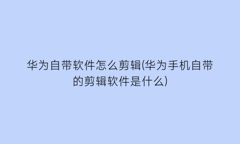 华为自带软件怎么剪辑(华为手机自带的剪辑软件是什么)