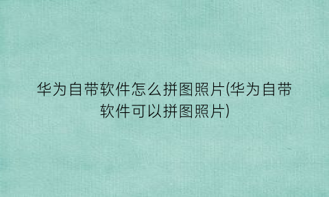 华为自带软件怎么拼图照片(华为自带软件可以拼图照片)