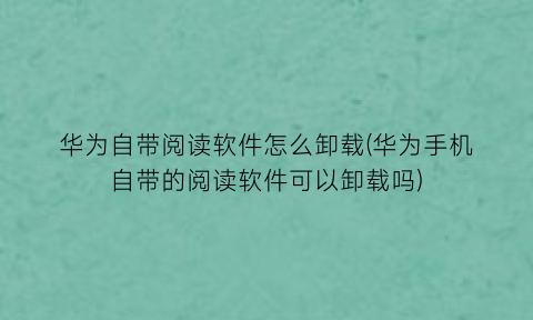 华为自带阅读软件怎么卸载(华为手机自带的阅读软件可以卸载吗)