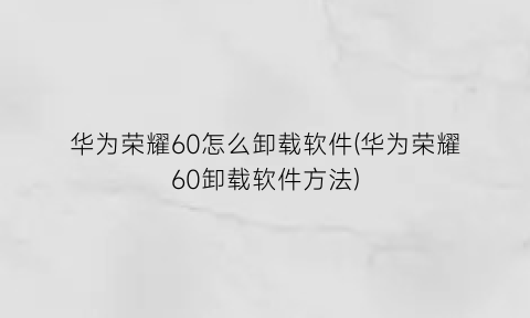 华为荣耀60怎么卸载软件(华为荣耀60卸载软件方法)