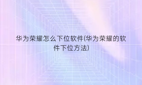 华为荣耀怎么下位软件(华为荣耀的软件下位方法)