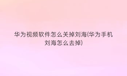 华为视频软件怎么关掉刘海(华为手机刘海怎么去掉)