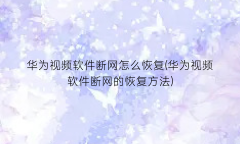 “华为视频软件断网怎么恢复(华为视频软件断网的恢复方法)