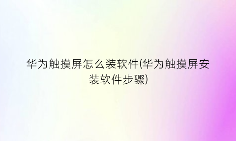 “华为触摸屏怎么装软件(华为触摸屏安装软件步骤)