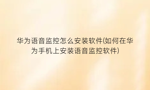 “华为语音监控怎么安装软件(如何在华为手机上安装语音监控软件)