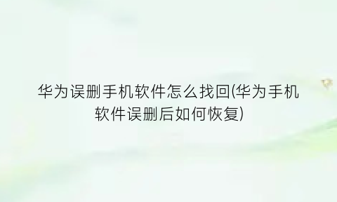 华为误删手机软件怎么找回(华为手机软件误删后如何恢复)