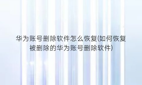 华为账号删除软件怎么恢复(如何恢复被删除的华为账号删除软件)