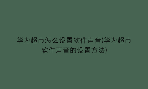 华为超市怎么设置软件声音(华为超市软件声音的设置方法)