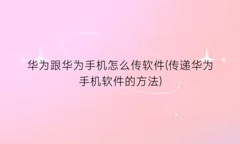 华为跟华为手机怎么传软件(传递华为手机软件的方法)