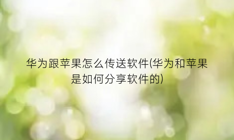 华为跟苹果怎么传送软件(华为和苹果是如何分享软件的)