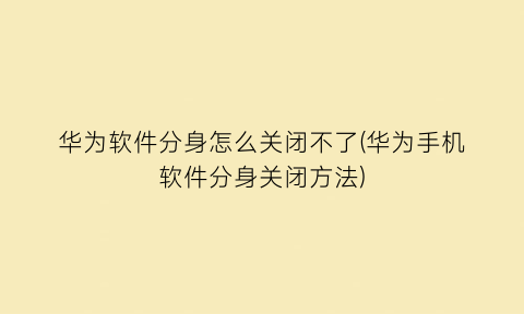 华为软件分身怎么关闭不了(华为手机软件分身关闭方法)