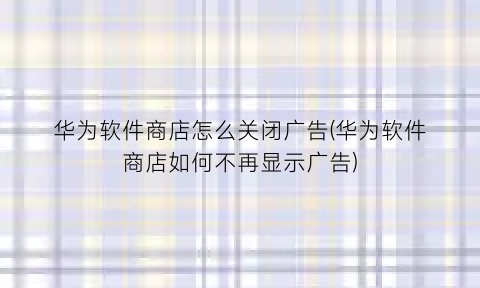 “华为软件商店怎么关闭广告(华为软件商店如何不再显示广告)