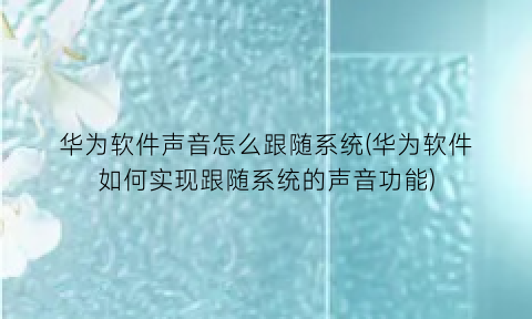 “华为软件声音怎么跟随系统(华为软件如何实现跟随系统的声音功能)