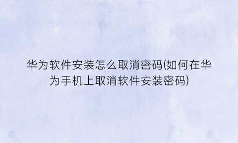 华为软件安装怎么取消密码(如何在华为手机上取消软件安装密码)