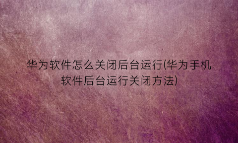 “华为软件怎么关闭后台运行(华为手机软件后台运行关闭方法)