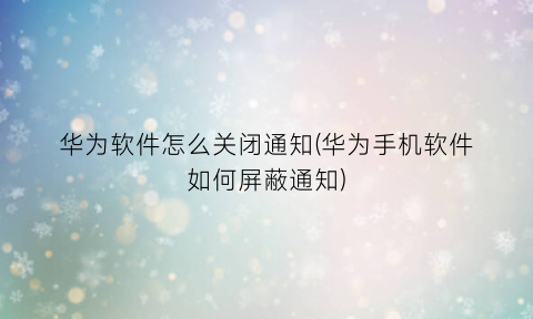 “华为软件怎么关闭通知(华为手机软件如何屏蔽通知)