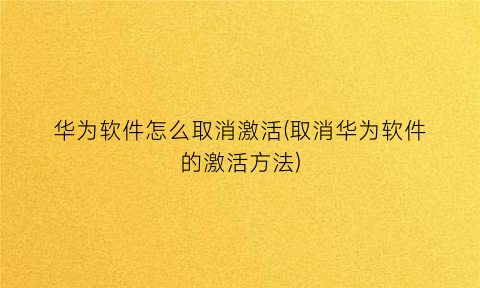 华为软件怎么取消激活(取消华为软件的激活方法)