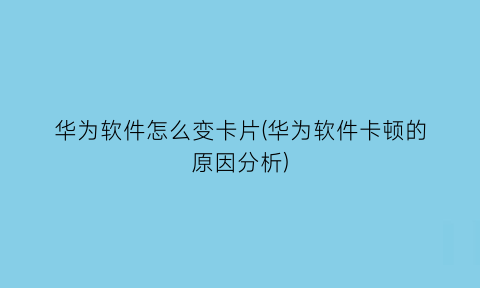 “华为软件怎么变卡片(华为软件卡顿的原因分析)