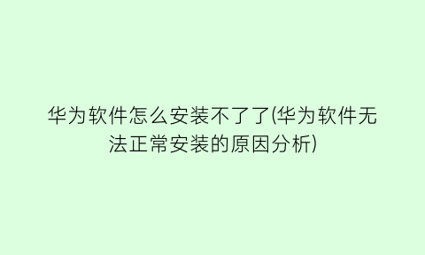 “华为软件怎么安装不了了(华为软件无法正常安装的原因分析)