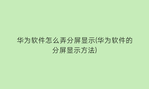 华为软件怎么弄分屏显示(华为软件的分屏显示方法)