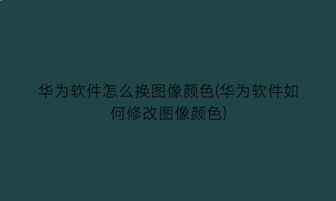 “华为软件怎么换图像颜色(华为软件如何修改图像颜色)