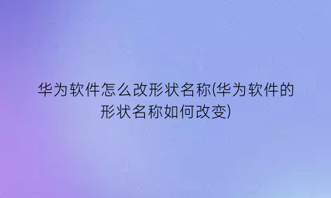 华为软件怎么改形状名称(华为软件的形状名称如何改变)