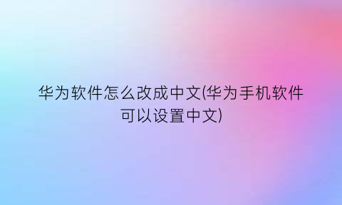 华为软件怎么改成中文(华为手机软件可以设置中文)