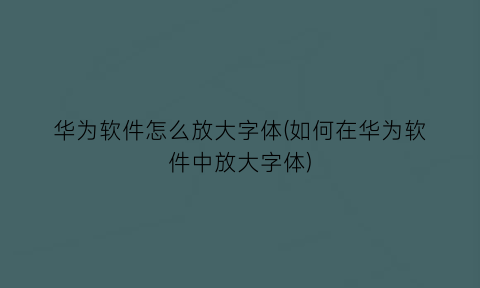 华为软件怎么放大字体(如何在华为软件中放大字体)