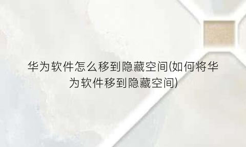 “华为软件怎么移到隐藏空间(如何将华为软件移到隐藏空间)