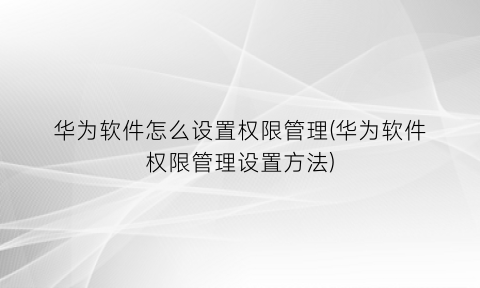 华为软件怎么设置权限管理(华为软件权限管理设置方法)