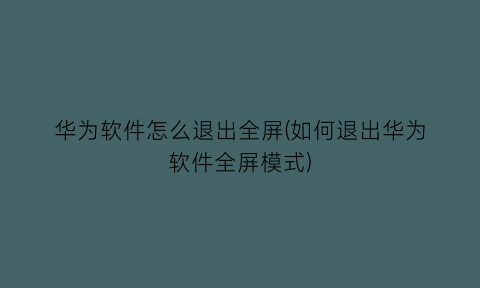 华为软件怎么退出全屏(如何退出华为软件全屏模式)