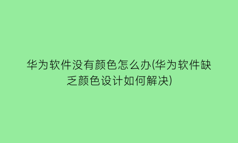 华为软件没有颜色怎么办(华为软件缺乏颜色设计如何解决)