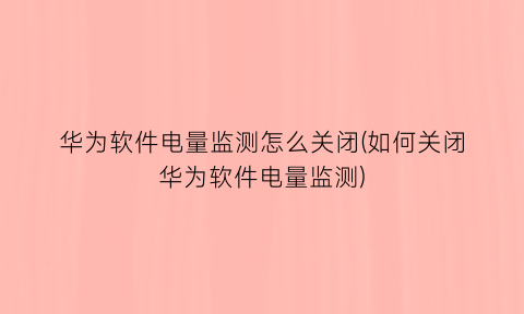 华为软件电量监测怎么关闭(如何关闭华为软件电量监测)