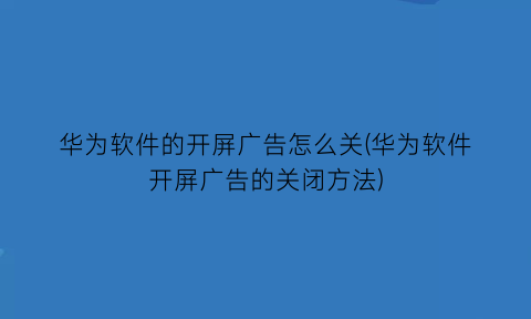 华为软件的开屏广告怎么关(华为软件开屏广告的关闭方法)