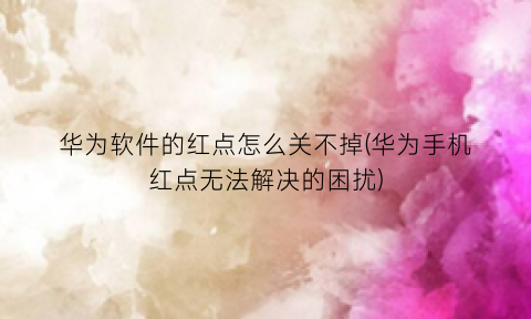 “华为软件的红点怎么关不掉(华为手机红点无法解决的困扰)