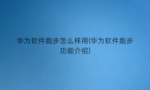 “华为软件跑步怎么样用(华为软件跑步功能介绍)