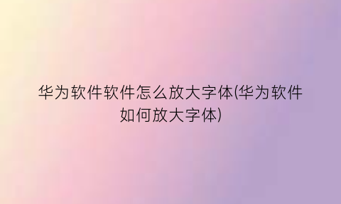 华为软件软件怎么放大字体(华为软件如何放大字体)