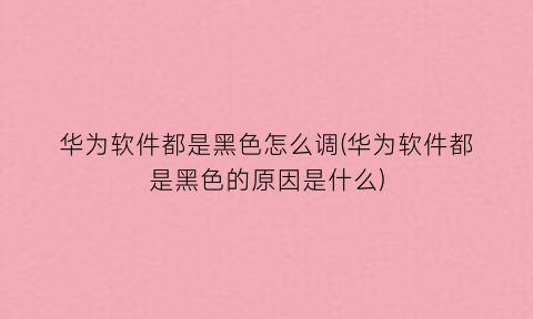 “华为软件都是黑色怎么调(华为软件都是黑色的原因是什么)