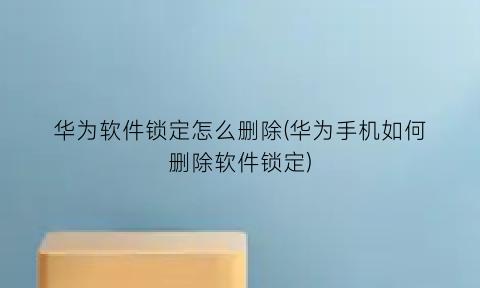 “华为软件锁定怎么删除(华为手机如何删除软件锁定)