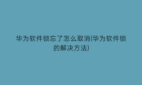 华为软件锁忘了怎么取消(华为软件锁的解决方法)