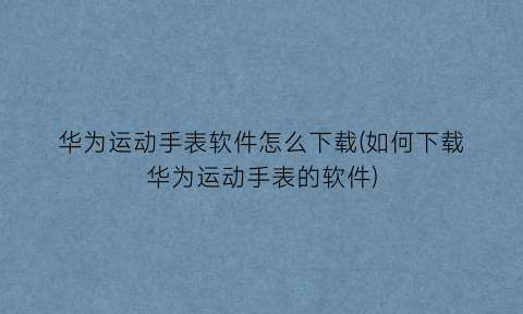 华为运动手表软件怎么下载(如何下载华为运动手表的软件)